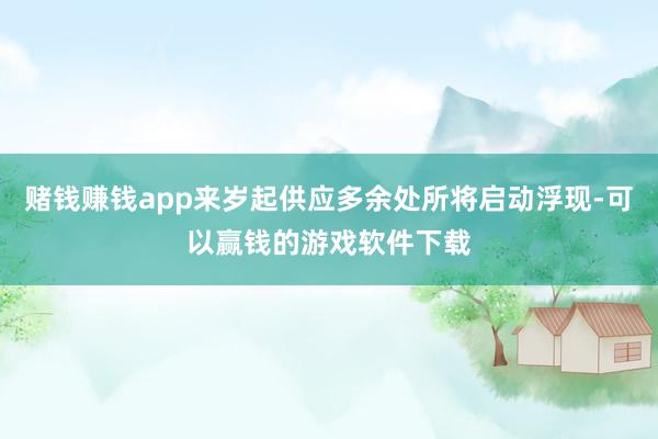赌钱赚钱app来岁起供应多余处所将启动浮现-可以赢钱的游戏软件下载