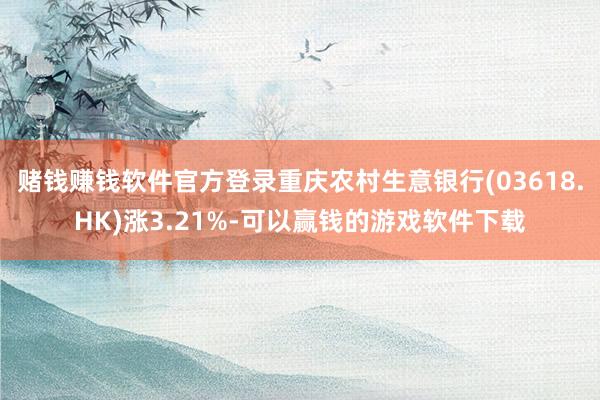 赌钱赚钱软件官方登录重庆农村生意银行(03618.HK)涨3.21%-可以赢钱的游戏软件下载
