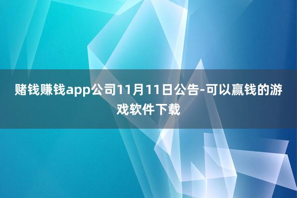赌钱赚钱app　　公司11月11日公告-可以赢钱的游戏软件下载