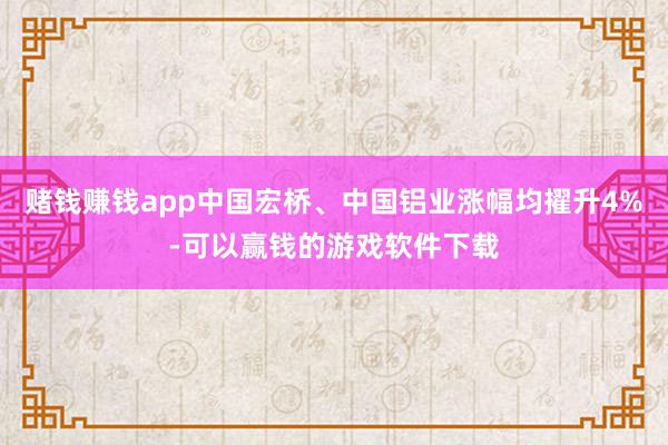 赌钱赚钱app中国宏桥、中国铝业涨幅均擢升4%-可以赢钱的游戏软件下载