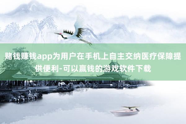 赌钱赚钱app为用户在手机上自主交纳医疗保障提供便利-可以赢钱的游戏软件下载