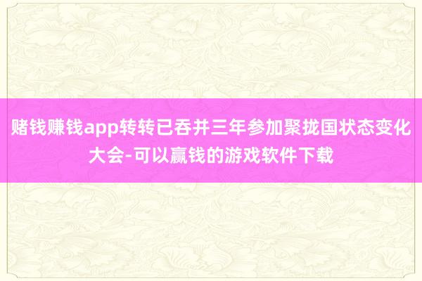赌钱赚钱app转转已吞并三年参加聚拢国状态变化大会-可以赢钱的游戏软件下载