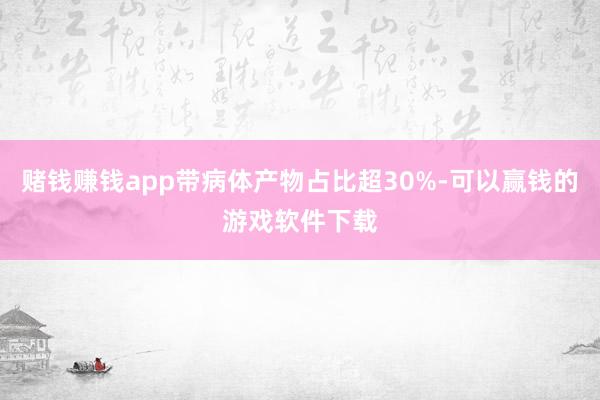赌钱赚钱app带病体产物占比超30%-可以赢钱的游戏软件下载