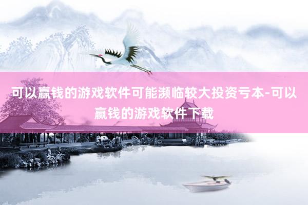 可以赢钱的游戏软件可能濒临较大投资亏本-可以赢钱的游戏软件下载