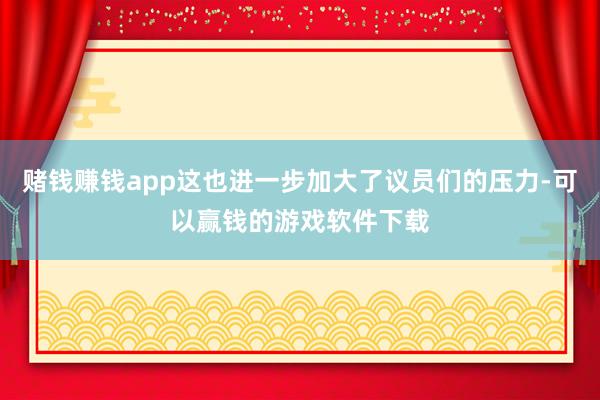 赌钱赚钱app这也进一步加大了议员们的压力-可以赢钱的游戏软件下载