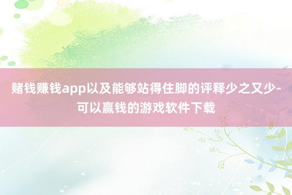 赌钱赚钱app以及能够站得住脚的评释少之又少-可以赢钱的游戏软件下载