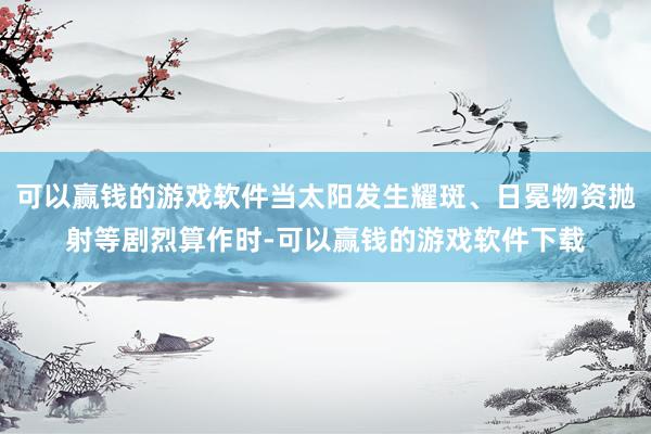 可以赢钱的游戏软件当太阳发生耀斑、日冕物资抛射等剧烈算作时-可以赢钱的游戏软件下载