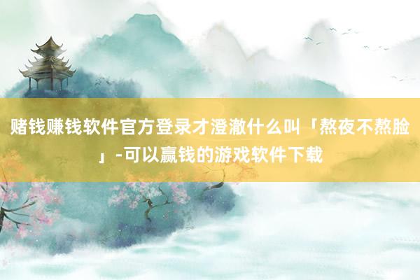 赌钱赚钱软件官方登录才澄澈什么叫「熬夜不熬脸」-可以赢钱的游戏软件下载