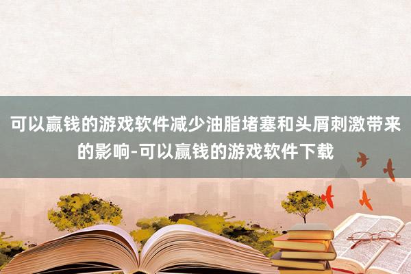 可以赢钱的游戏软件减少油脂堵塞和头屑刺激带来的影响-可以赢钱的游戏软件下载
