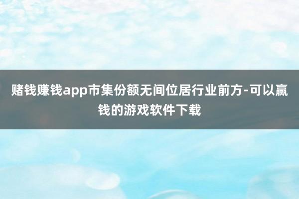 赌钱赚钱app市集份额无间位居行业前方-可以赢钱的游戏软件下载