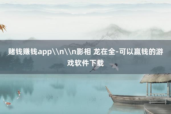 赌钱赚钱app\n\n影相 龙在全-可以赢钱的游戏软件下载