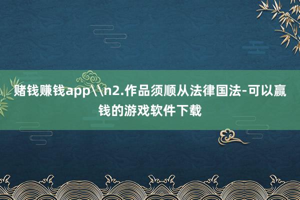 赌钱赚钱app\n2.作品须顺从法律国法-可以赢钱的游戏软件下载