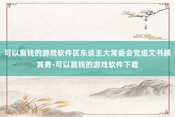 可以赢钱的游戏软件区东谈主大常委会党组文书颜其勇-可以赢钱的游戏软件下载