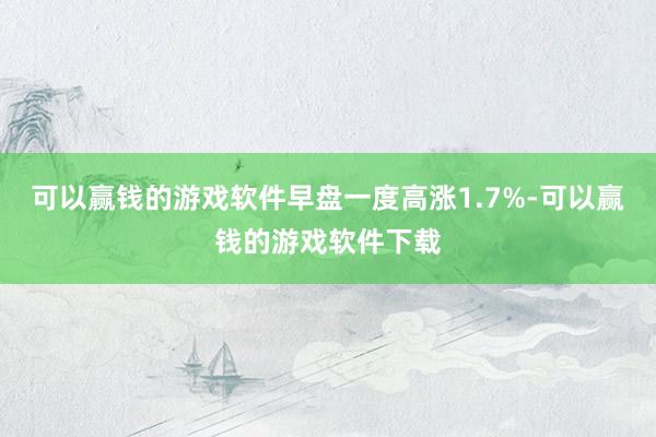 可以赢钱的游戏软件早盘一度高涨1.7%-可以赢钱的游戏软件下载
