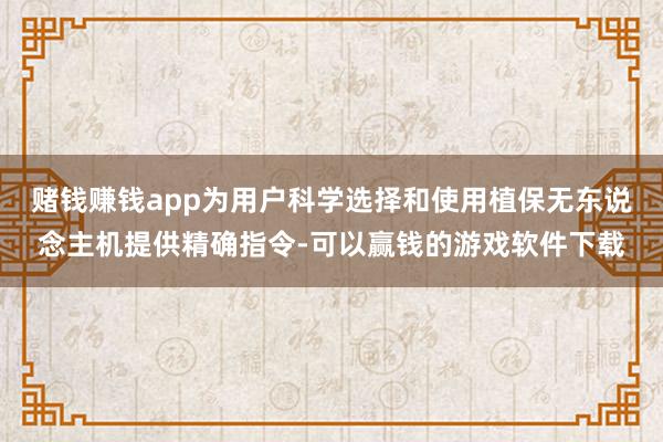 赌钱赚钱app为用户科学选择和使用植保无东说念主机提供精确指令-可以赢钱的游戏软件下载