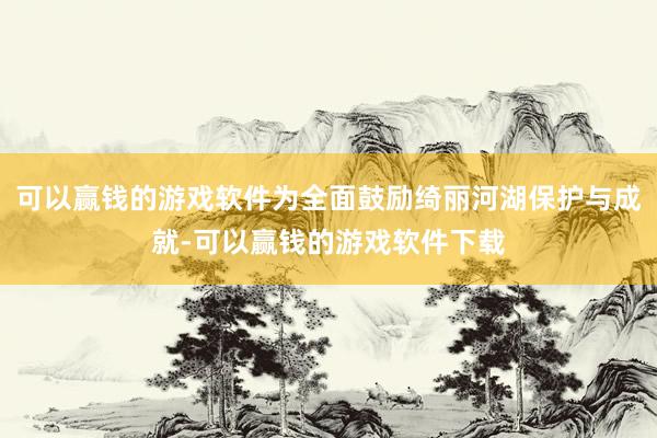 可以赢钱的游戏软件为全面鼓励绮丽河湖保护与成就-可以赢钱的游戏软件下载
