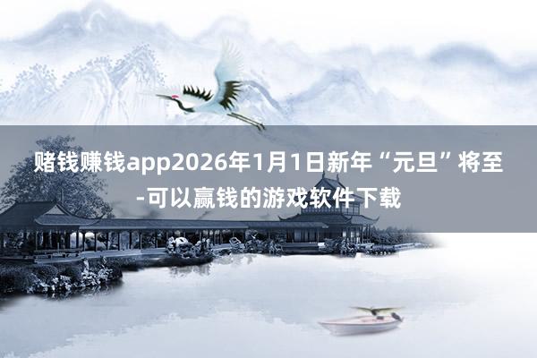 赌钱赚钱app2026年1月1日新年“元旦”将至-可以赢钱的游戏软件下载