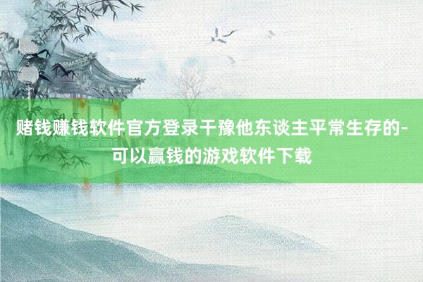 赌钱赚钱软件官方登录干豫他东谈主平常生存的-可以赢钱的游戏软件下载
