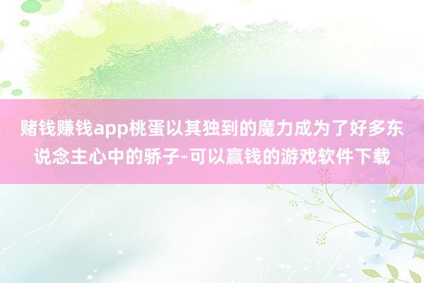 赌钱赚钱app桃蛋以其独到的魔力成为了好多东说念主心中的骄子-可以赢钱的游戏软件下载