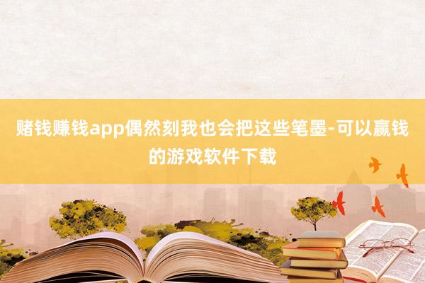 赌钱赚钱app偶然刻我也会把这些笔墨-可以赢钱的游戏软件下载