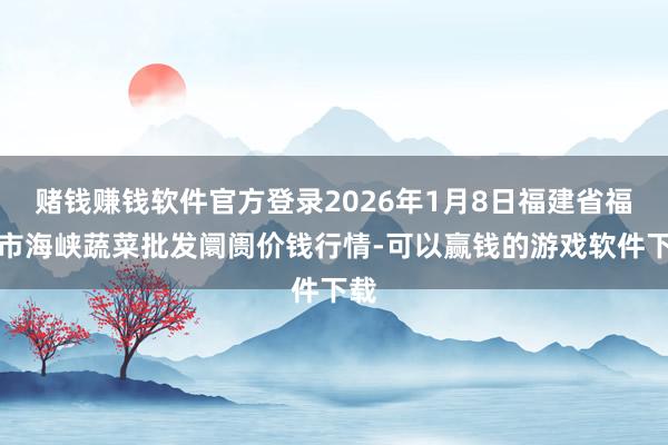 赌钱赚钱软件官方登录2026年1月8日福建省福州市海峡蔬菜批发阛阓价钱行情-可以赢钱的游戏软件下载