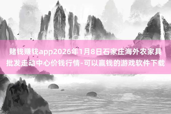 赌钱赚钱app2026年1月8日石家庄海外农家具批发走动中心价钱行情-可以赢钱的游戏软件下载