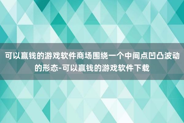 可以赢钱的游戏软件商场围绕一个中间点凹凸波动的形态-可以赢钱的游戏软件下载