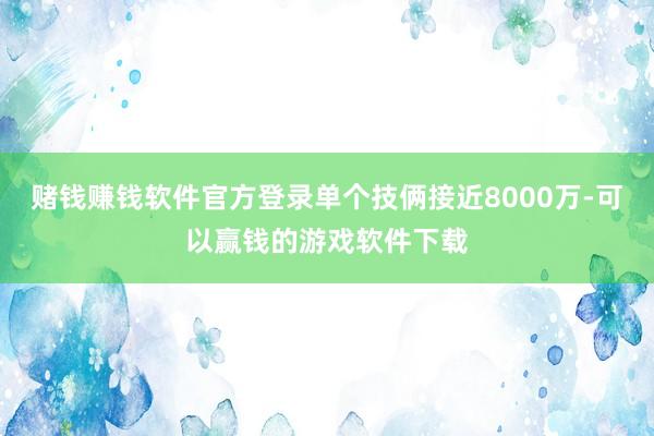 赌钱赚钱软件官方登录单个技俩接近8000万-可以赢钱的游戏软件下载