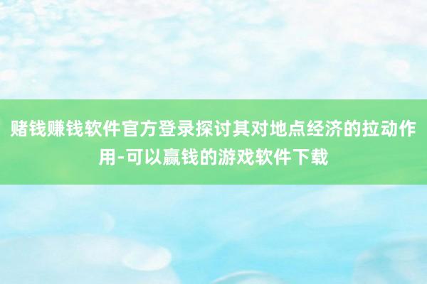 赌钱赚钱软件官方登录探讨其对地点经济的拉动作用-可以赢钱的游戏软件下载
