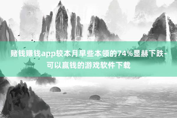 赌钱赚钱app较本月早些本领的74%显赫下跌-可以赢钱的游戏软件下载
