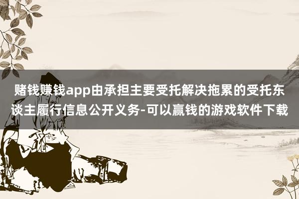 赌钱赚钱app由承担主要受托解决拖累的受托东谈主履行信息公开义务-可以赢钱的游戏软件下载