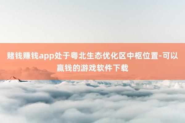 赌钱赚钱app处于粤北生态优化区中枢位置-可以赢钱的游戏软件下载