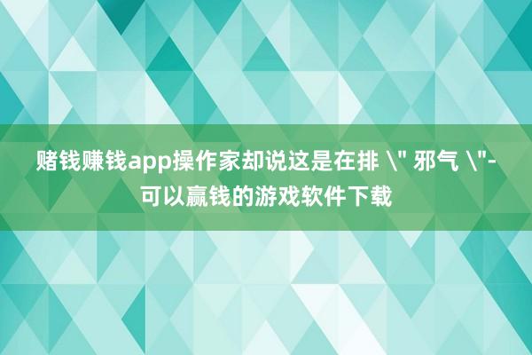 赌钱赚钱app操作家却说这是在排