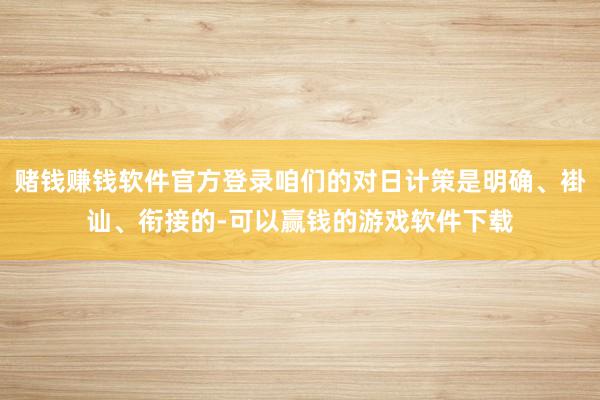 赌钱赚钱软件官方登录咱们的对日计策是明确、褂讪、衔接的-可以赢钱的游戏软件下载