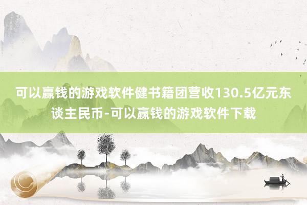 可以赢钱的游戏软件健书籍团营收130.5亿元东谈主民币-可以赢钱的游戏软件下载