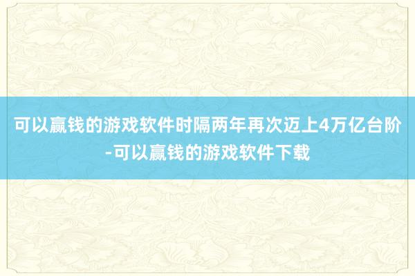 可以赢钱的游戏软件时隔两年再次迈上4万亿台阶-可以赢钱的游戏软件下载