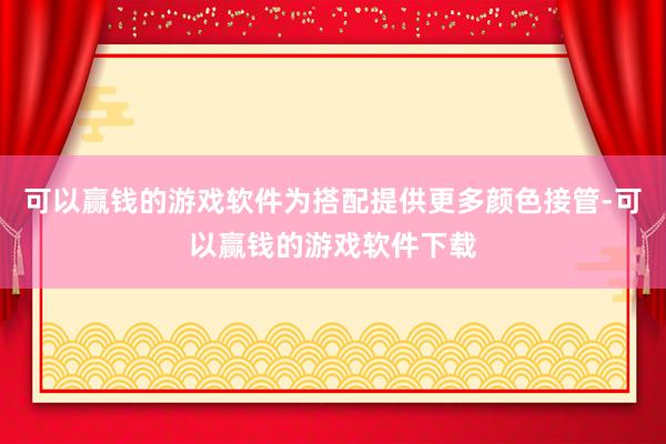可以赢钱的游戏软件为搭配提供更多颜色接管-可以赢钱的游戏软件下载